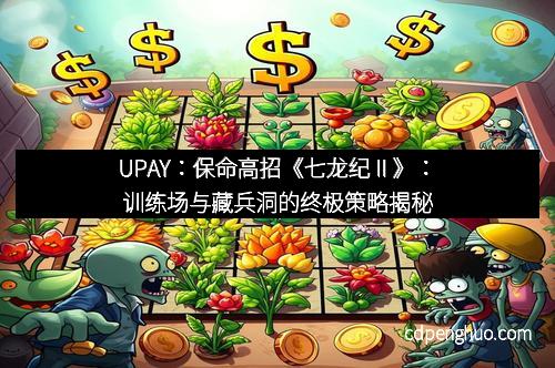 UPAY：保命高招《七龙纪Ⅱ》：训练场与藏兵洞的终极策略揭秘